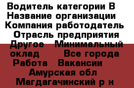 Водитель категории В › Название организации ­ Компания-работодатель › Отрасль предприятия ­ Другое › Минимальный оклад ­ 1 - Все города Работа » Вакансии   . Амурская обл.,Магдагачинский р-н